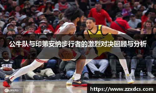 公牛队与印第安纳步行者的激烈对决回顾与分析