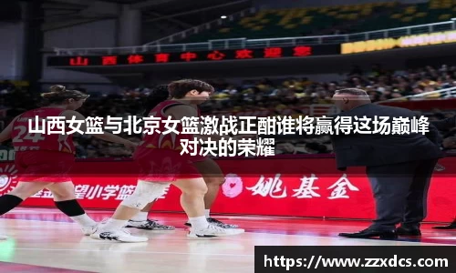 山西女篮与北京女篮激战正酣谁将赢得这场巅峰对决的荣耀